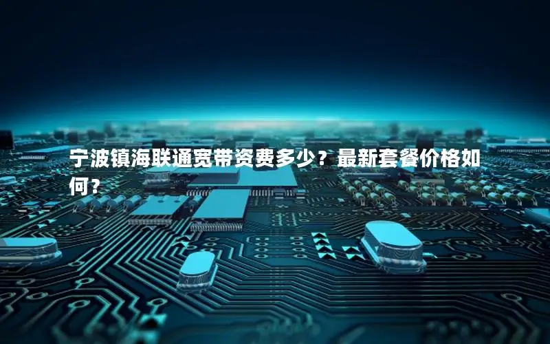 宁波镇海联通宽带资费多少？最新套餐价格如何？