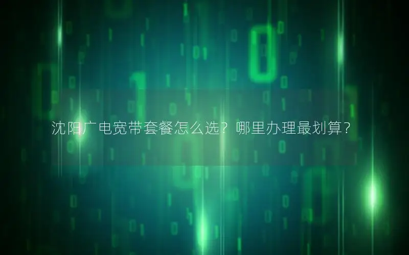 沈阳广电宽带套餐怎么选？哪里办理最划算？