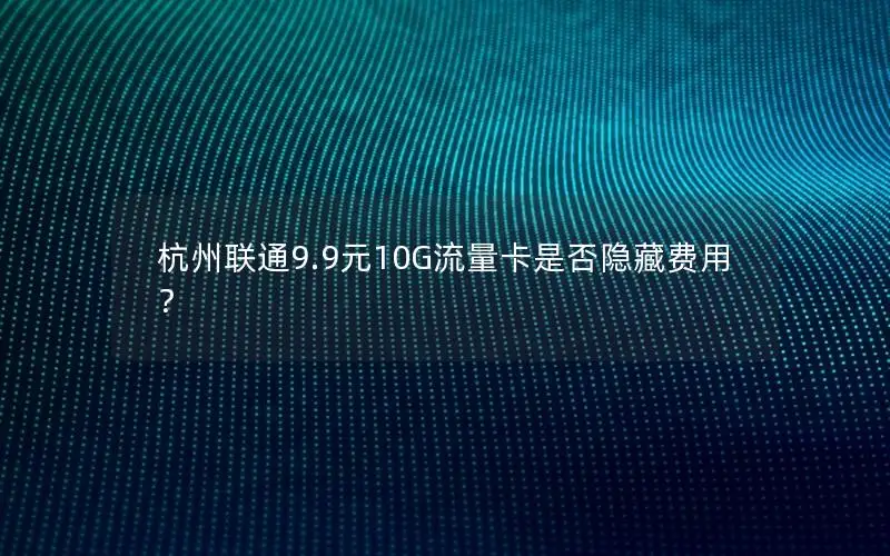 杭州联通9.9元10G流量卡是否隐藏费用？