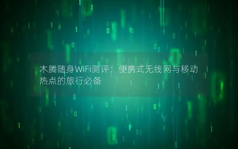 木腾随身WiFi测评：便携式无线网与移动热点的旅行必备