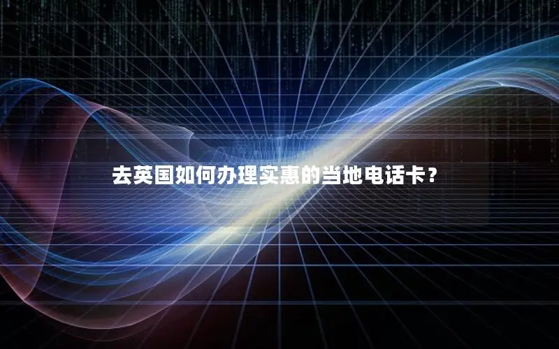 去英国如何办理实惠的当地电话卡？