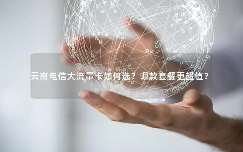 云南电信大流量卡如何选？哪款套餐更超值？