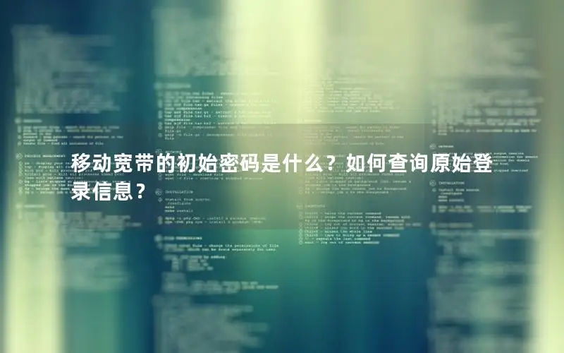 移动宽带的初始密码是什么？如何查询原始登录信息？