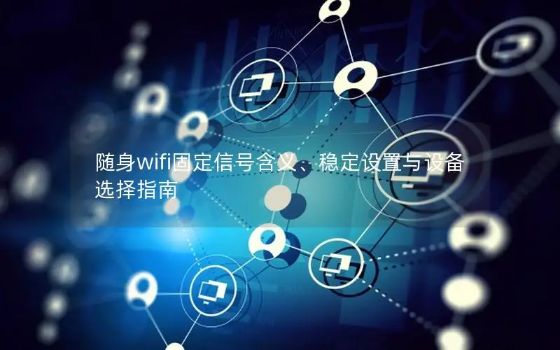 随身wifi固定信号含义、稳定设置与设备选择指南