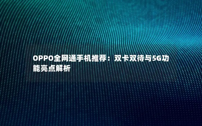 OPPO全网通手机推荐：双卡双待与5G功能亮点解析