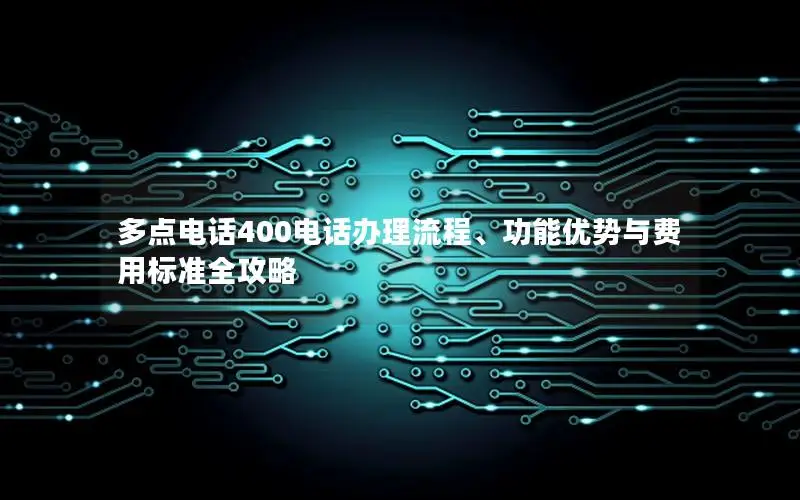 多点电话400电话办理流程、功能优势与费用标准全攻略