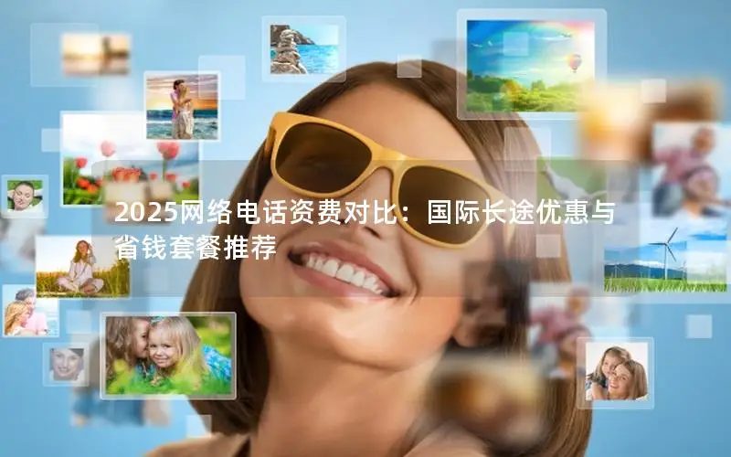 2025网络电话资费对比：国际长途优惠与省钱套餐推荐