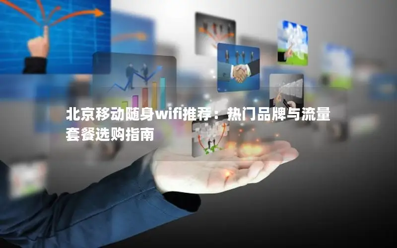 北京移动随身wifi推荐：热门品牌与流量套餐选购指南