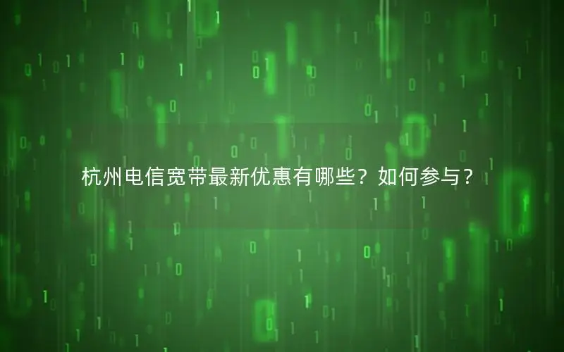 杭州电信宽带最新优惠有哪些？如何参与？