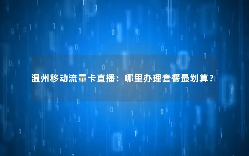 温州移动流量卡直播：哪里办理套餐最划算？