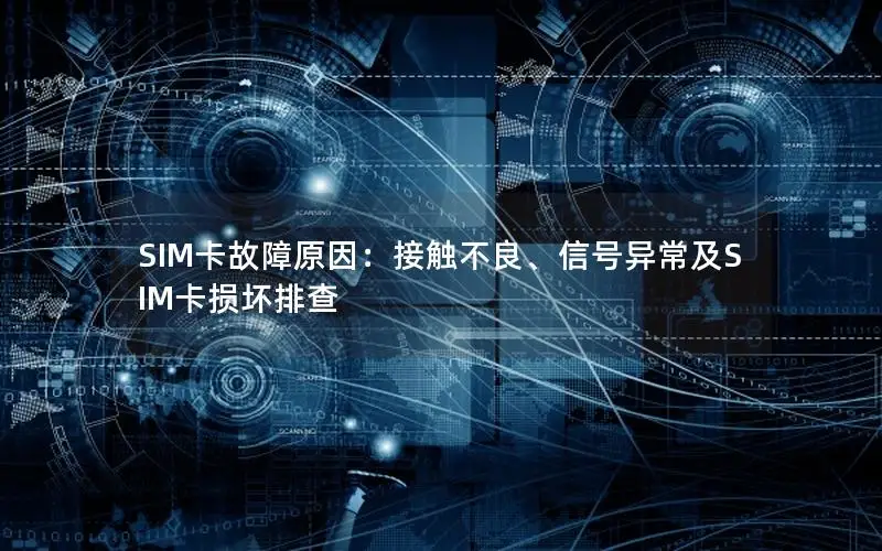 SIM卡故障原因：接触不良、信号异常及SIM卡损坏排查