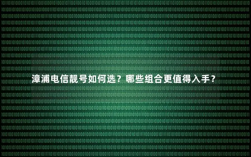 漳浦电信靓号如何选？哪些组合更值得入手？