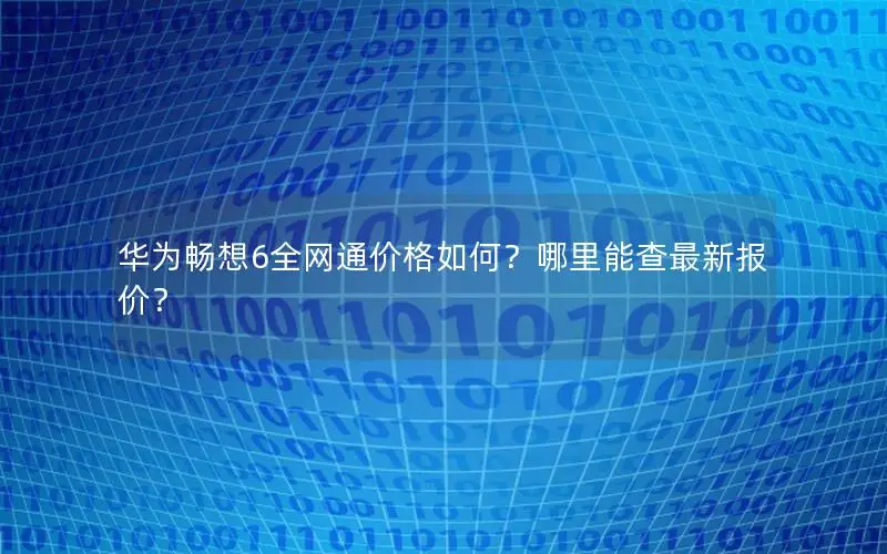 华为畅想6全网通价格如何？哪里能查最新报价？