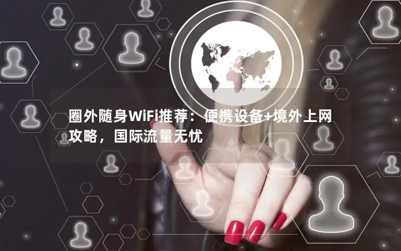 圈外随身WiFi推荐：便携设备+境外上网攻略，国际流量无忧