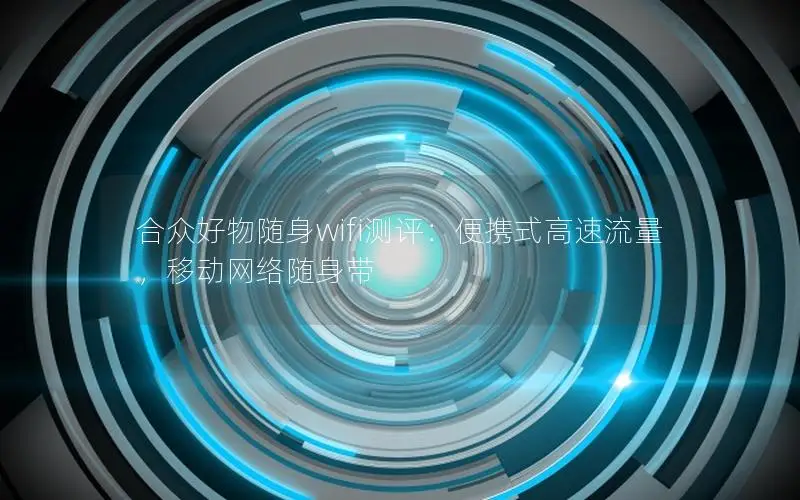 合众好物随身wifi测评：便携式高速流量，移动网络随身带