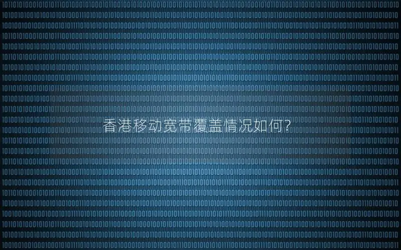 香港移动宽带覆盖情况如何？