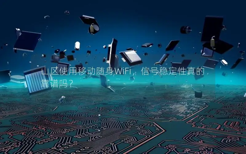 山区使用移动随身WiFi，信号稳定性真的靠谱吗？