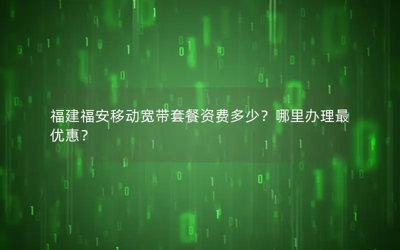 福建福安移动宽带套餐资费多少？哪里办理最优惠？