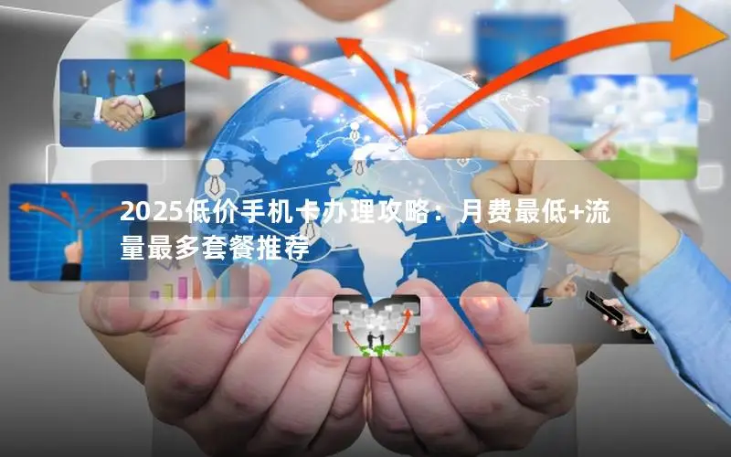 2025低价手机卡办理攻略：月费最低+流量最多套餐推荐