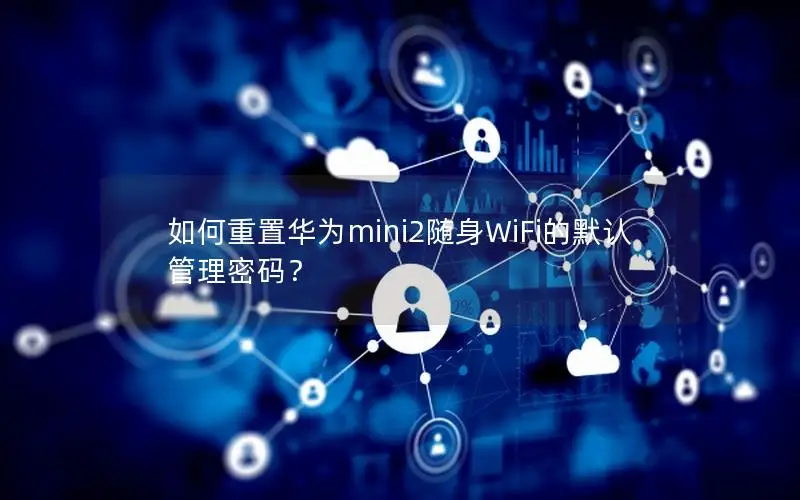 如何重置华为mini2随身WiFi的默认管理密码？