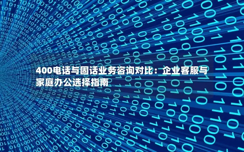 400电话与固话业务咨询对比：企业客服与家庭办公选择指南