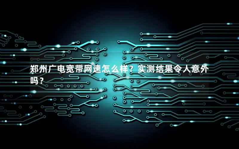 郑州广电宽带网速怎么样？实测结果令人意外吗？