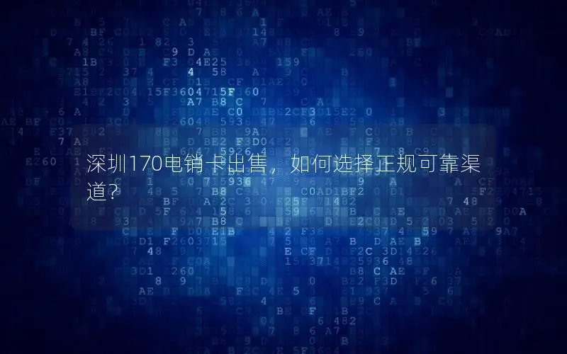 深圳170电销卡出售，如何选择正规可靠渠道？