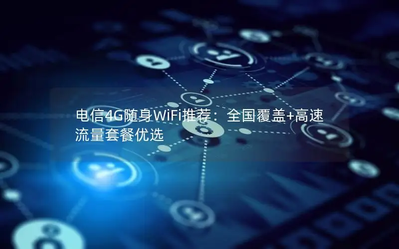 电信4G随身WiFi推荐：全国覆盖+高速流量套餐优选