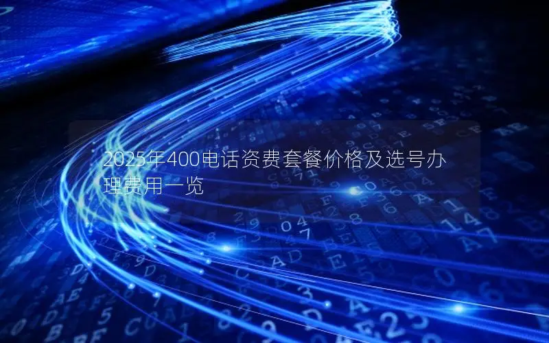 2025年400电话资费套餐价格及选号办理费用一览