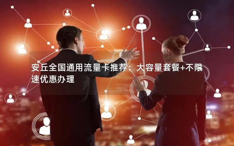 安丘全国通用流量卡推荐：大容量套餐+不限速优惠办理