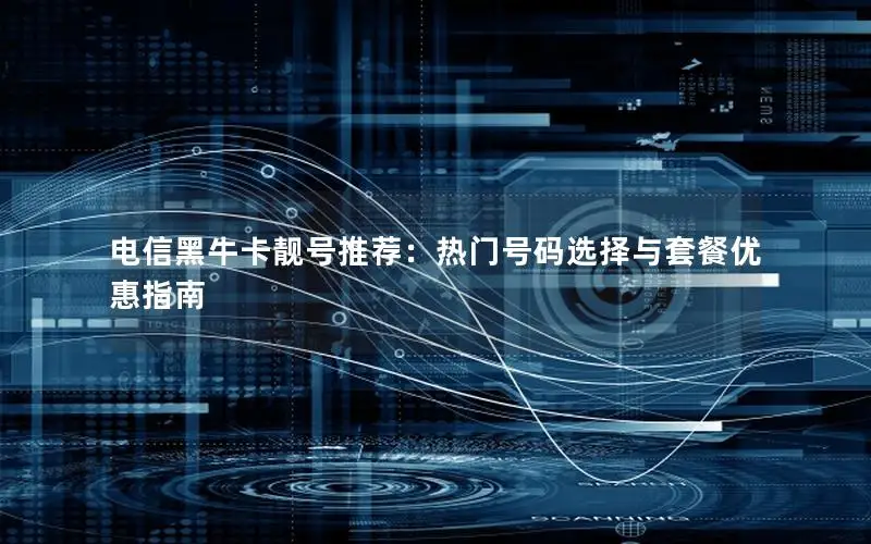 电信黑牛卡靓号推荐：热门号码选择与套餐优惠指南