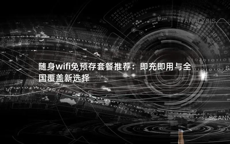随身wifi免预存套餐推荐：即充即用与全国覆盖新选择