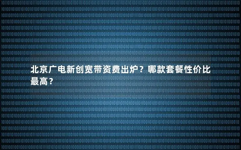 北京广电新创宽带资费出炉？哪款套餐性价比最高？