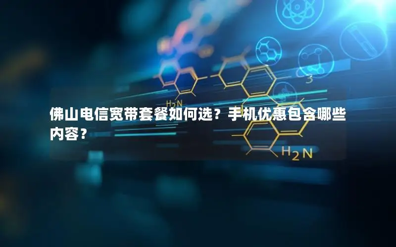 佛山电信宽带套餐如何选？手机优惠包含哪些内容？