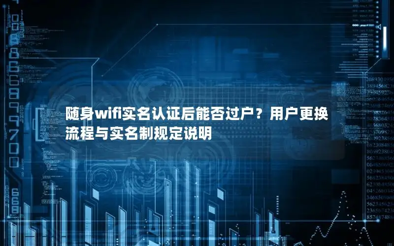 随身wifi实名认证后能否过户？用户更换流程与实名制规定说明