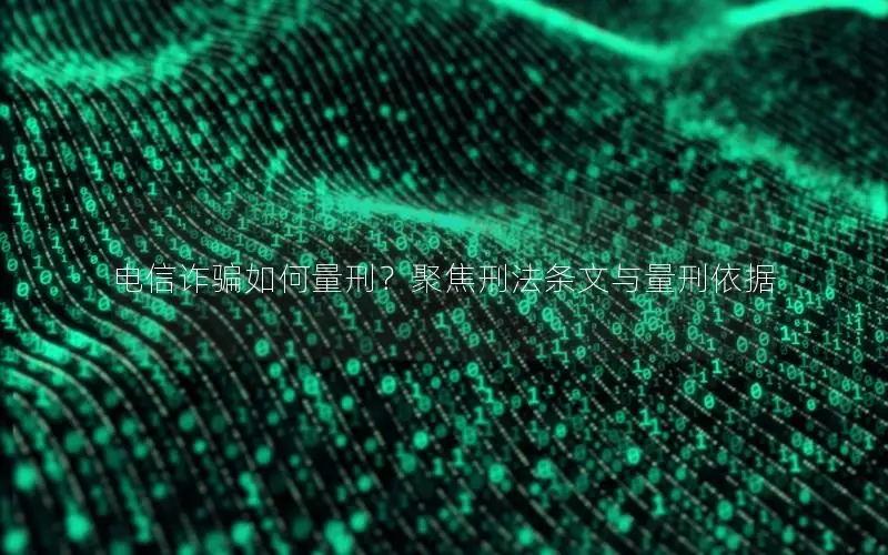 电信诈骗如何量刑？聚焦刑法条文与量刑依据