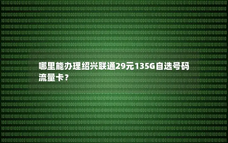 哪里能办理绍兴联通29元135G自选号码流量卡？