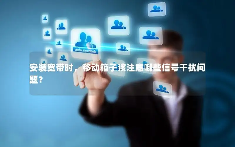 安装宽带时，移动箱子该注意哪些信号干扰问题？