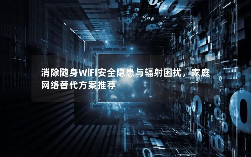 消除随身WiFi安全隐患与辐射困扰，家庭网络替代方案推荐