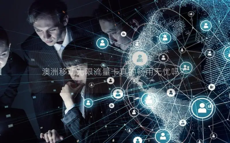 澳洲移动无限流量卡真的畅用无忧吗？
