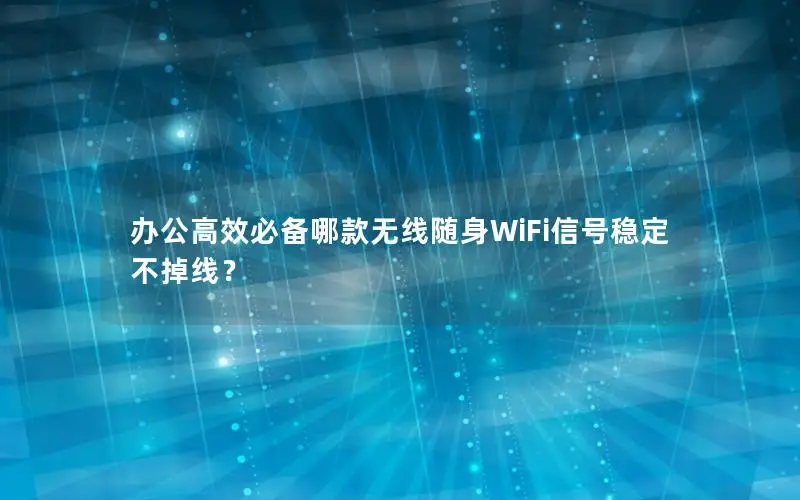 办公高效必备哪款无线随身WiFi信号稳定不掉线？