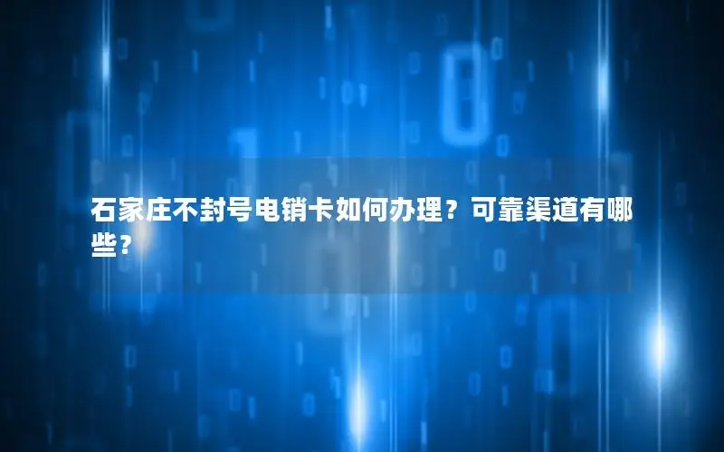 石家庄不封号电销卡如何办理？可靠渠道有哪些？