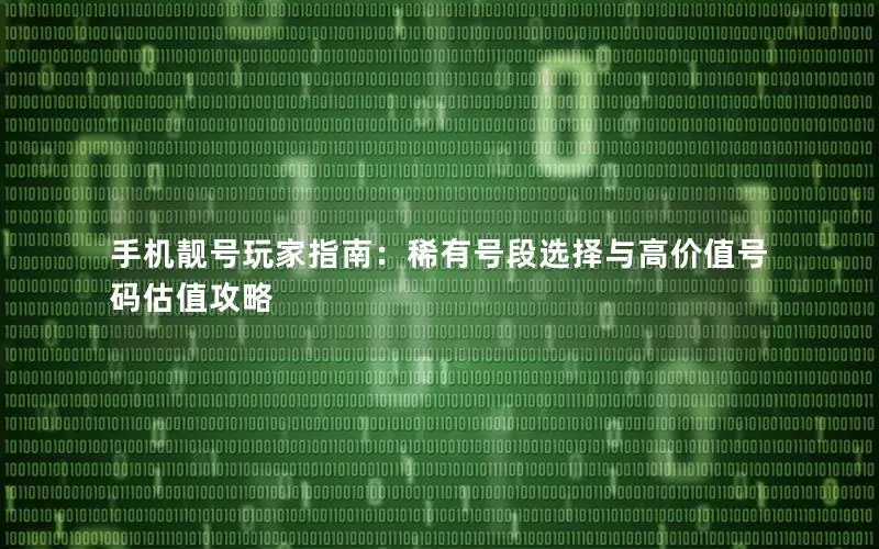 手机靓号玩家指南：稀有号段选择与高价值号码估值攻略