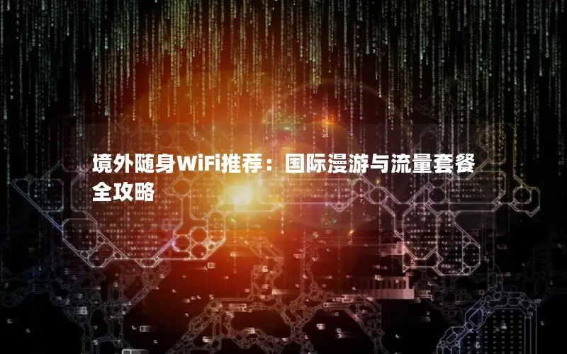 境外随身WiFi推荐：国际漫游与流量套餐全攻略