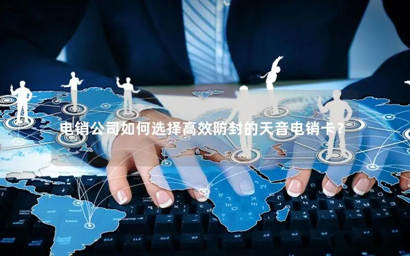 电销公司如何选择高效防封的天音电销卡？