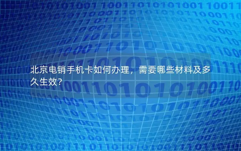北京电销手机卡如何办理，需要哪些材料及多久生效？