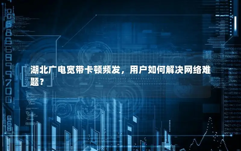 湖北广电宽带卡顿频发，用户如何解决网络难题？