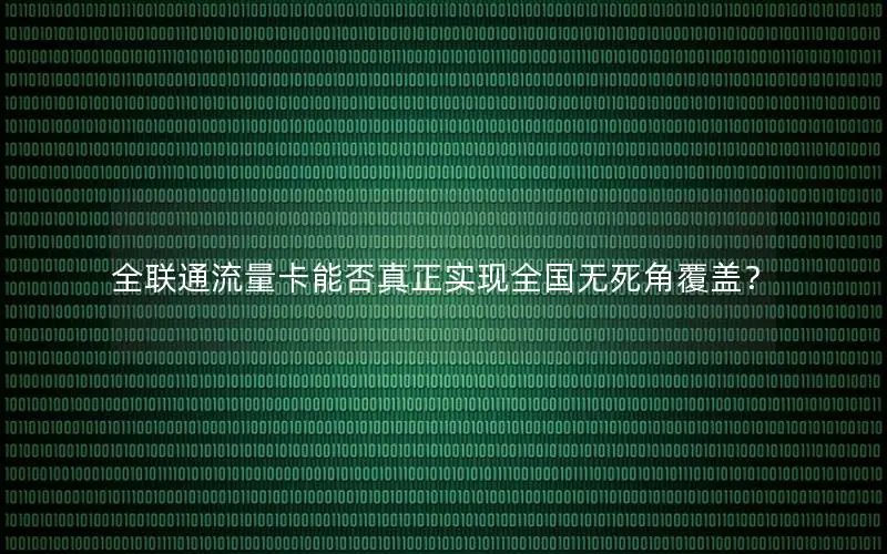 全联通流量卡能否真正实现全国无死角覆盖？