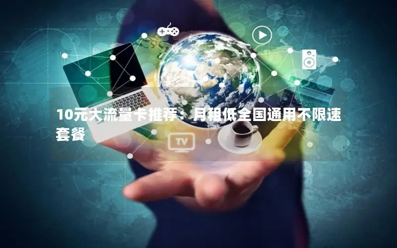 10元大流量卡推荐：月租低全国通用不限速套餐