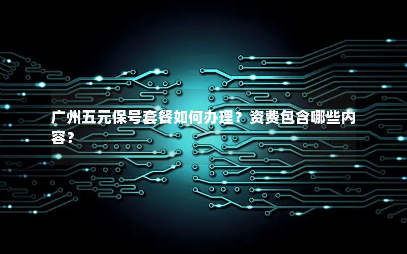 广州五元保号套餐如何办理？资费包含哪些内容？